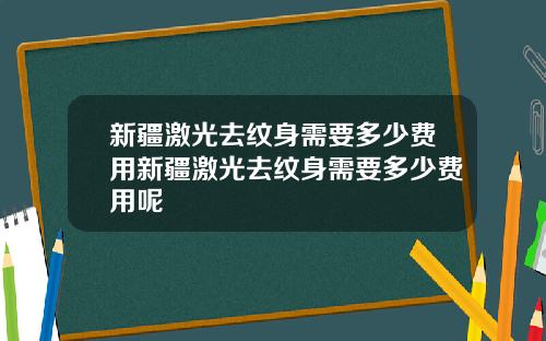 新疆激光去纹身需要多少费用新疆激光去纹身需要多少费用呢