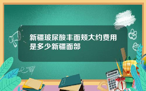 新疆玻尿酸丰面颊大约费用是多少新疆面部