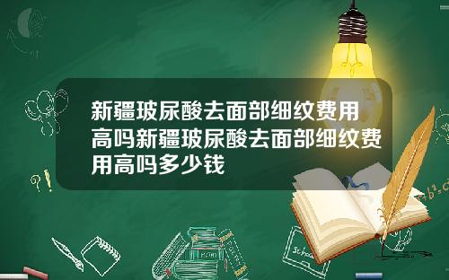 新疆玻尿酸去面部细纹费用高吗新疆玻尿酸去面部细纹费用高吗多少钱