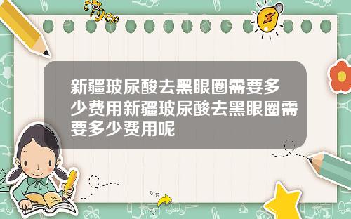 新疆玻尿酸去黑眼圈需要多少费用新疆玻尿酸去黑眼圈需要多少费用呢