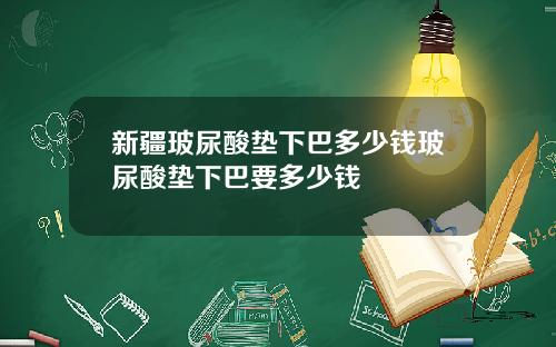 新疆玻尿酸垫下巴多少钱玻尿酸垫下巴要多少钱