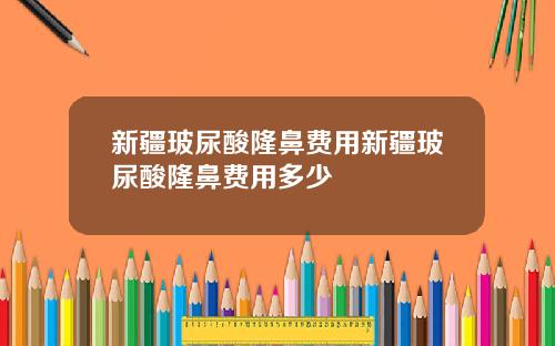 新疆玻尿酸隆鼻费用新疆玻尿酸隆鼻费用多少