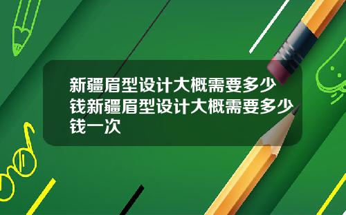 新疆眉型设计大概需要多少钱新疆眉型设计大概需要多少钱一次