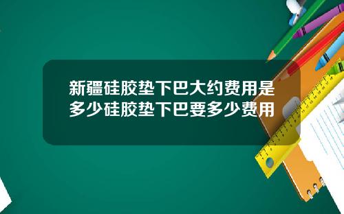 新疆硅胶垫下巴大约费用是多少硅胶垫下巴要多少费用