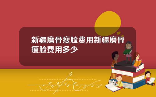 新疆磨骨瘦脸费用新疆磨骨瘦脸费用多少