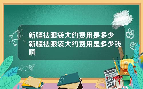 新疆祛眼袋大约费用是多少新疆祛眼袋大约费用是多少钱啊