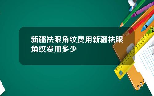 新疆祛眼角纹费用新疆祛眼角纹费用多少
