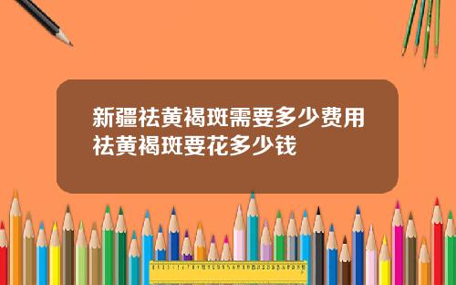 新疆祛黄褐斑需要多少费用祛黄褐斑要花多少钱