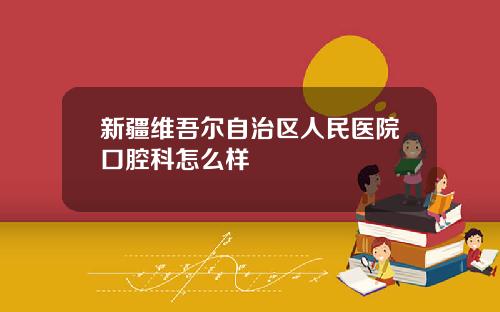 新疆维吾尔自治区人民医院口腔科怎么样