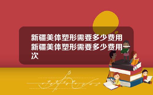 新疆美体塑形需要多少费用新疆美体塑形需要多少费用一次