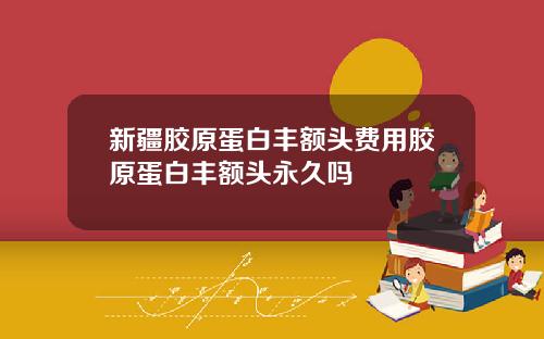 新疆胶原蛋白丰额头费用胶原蛋白丰额头永久吗