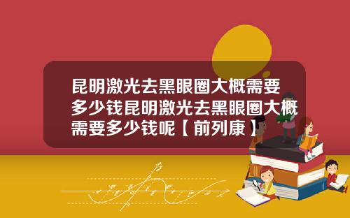 昆明激光去黑眼圈大概需要多少钱昆明激光去黑眼圈大概需要多少钱呢【前列康】