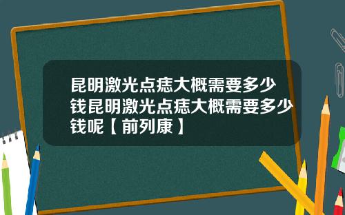 昆明激光点痣大概需要多少钱昆明激光点痣大概需要多少钱呢【前列康】