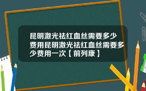 昆明激光祛红血丝需要多少费用昆明激光祛红血丝需要多少费用一次【前列康】