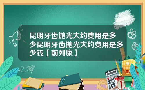 昆明牙齿抛光大约费用是多少昆明牙齿抛光大约费用是多少钱【前列康】