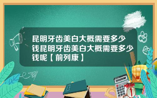 昆明牙齿美白大概需要多少钱昆明牙齿美白大概需要多少钱呢【前列康】