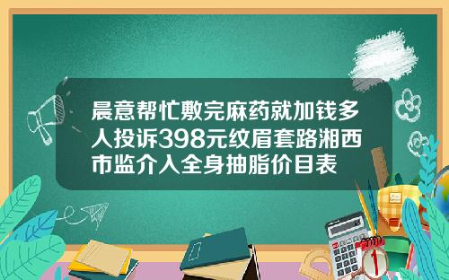 晨意帮忙敷完麻药就加钱多人投诉398元纹眉套路湘西市监介入全身抽脂价目表