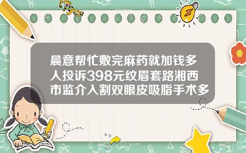 晨意帮忙敷完麻药就加钱多人投诉398元纹眉套路湘西市监介入割双眼皮吸脂手术多少钱