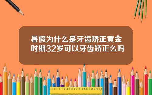 暑假为什么是牙齿矫正黄金时期32岁可以牙齿矫正么吗