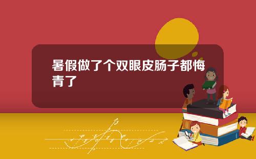 暑假做了个双眼皮肠子都悔青了