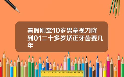 暑假刚至10岁男童视力降到01二十多岁矫正牙齿要几年