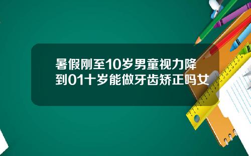 暑假刚至10岁男童视力降到01十岁能做牙齿矫正吗女