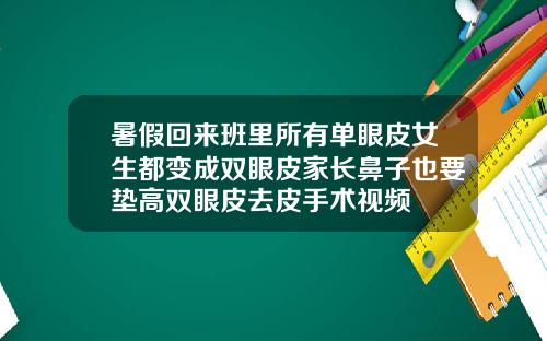 暑假回来班里所有单眼皮女生都变成双眼皮家长鼻子也要垫高双眼皮去皮手术视频