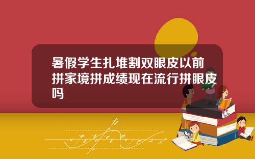 暑假学生扎堆割双眼皮以前拼家境拼成绩现在流行拼眼皮吗