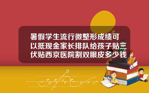 暑假学生流行微整形成绩可以抵现金家长排队给孩子贴三伏贴西京医院割双眼皮多少钱