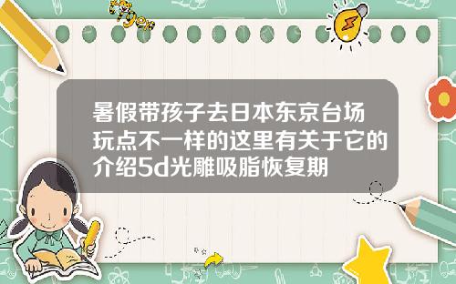 暑假带孩子去日本东京台场玩点不一样的这里有关于它的介绍5d光雕吸脂恢复期