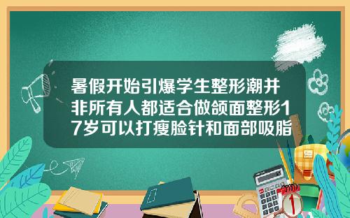 暑假开始引爆学生整形潮并非所有人都适合做颌面整形17岁可以打瘦脸针和面部吸脂吗