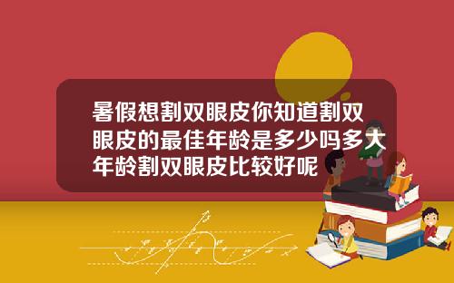 暑假想割双眼皮你知道割双眼皮的最佳年龄是多少吗多大年龄割双眼皮比较好呢