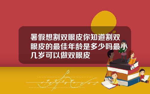 暑假想割双眼皮你知道割双眼皮的最佳年龄是多少吗最小几岁可以做双眼皮