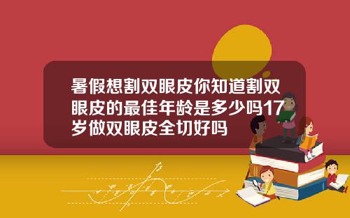 暑假想割双眼皮你知道割双眼皮的最佳年龄是多少吗17岁做双眼皮全切好吗