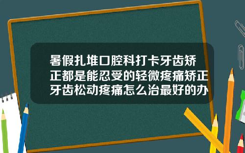 暑假扎堆口腔科打卡牙齿矫正都是能忍受的轻微疼痛矫正牙齿松动疼痛怎么治最好的办法