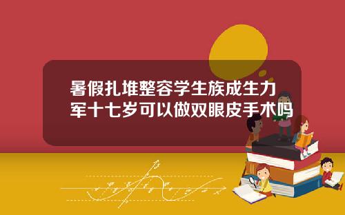 暑假扎堆整容学生族成生力军十七岁可以做双眼皮手术吗