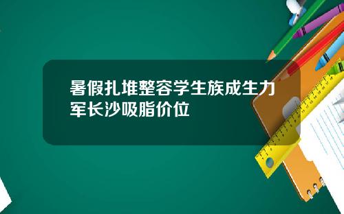暑假扎堆整容学生族成生力军长沙吸脂价位