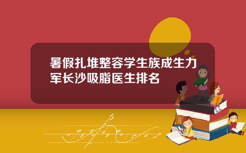 暑假扎堆整容学生族成生力军长沙吸脂医生排名
