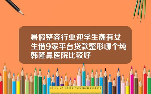暑假整容行业迎学生潮有女生借9家平台贷款整形哪个纯韩隆鼻医院比较好