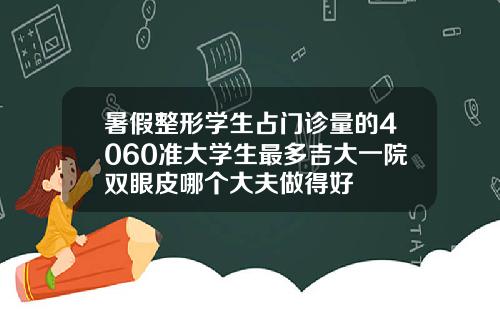 暑假整形学生占门诊量的4060准大学生最多吉大一院双眼皮哪个大夫做得好