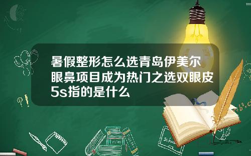 暑假整形怎么选青岛伊美尔眼鼻项目成为热门之选双眼皮5s指的是什么
