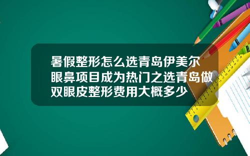 暑假整形怎么选青岛伊美尔眼鼻项目成为热门之选青岛做双眼皮整形费用大概多少