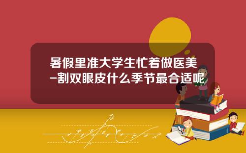 暑假里准大学生忙着做医美-割双眼皮什么季节最合适呢
