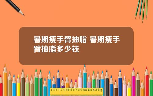 暑期瘦手臂抽脂 暑期瘦手臂抽脂多少钱