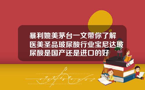 暴利媲美茅台一文带你了解医美圣品玻尿酸行业宝尼达玻尿酸是国产还是进口的好
