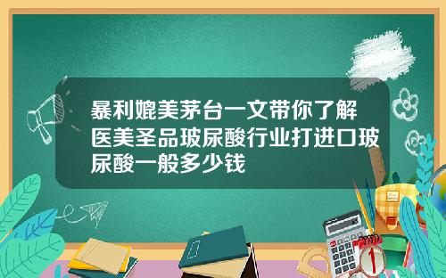 暴利媲美茅台一文带你了解医美圣品玻尿酸行业打进口玻尿酸一般多少钱