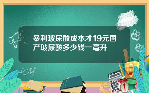 暴利玻尿酸成本才19元国产玻尿酸多少钱一毫升