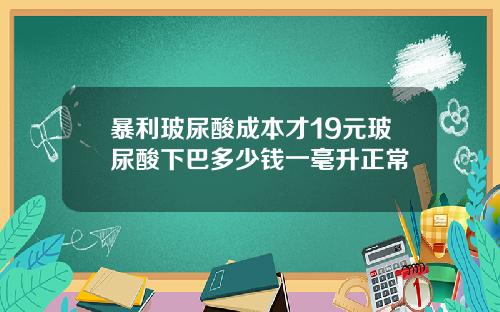 暴利玻尿酸成本才19元玻尿酸下巴多少钱一毫升正常