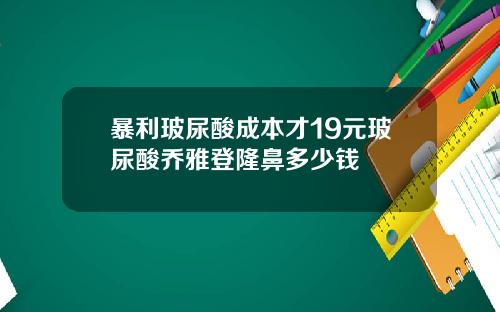 暴利玻尿酸成本才19元玻尿酸乔雅登隆鼻多少钱