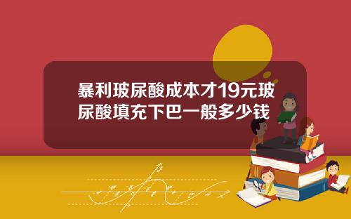 暴利玻尿酸成本才19元玻尿酸填充下巴一般多少钱